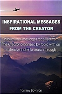 Inspirational Messages from the Creator: Inspirational Messages Received from the Creator Organized by Topic with an Extensive Index to Search Through (Paperback)