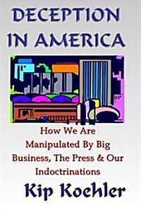 Deception in America: How We Are Manipulated Big Business, Politicians, the Press & Our Indoctrinations (Paperback)