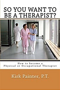 So You Want to Be a Therapist? How to Become a Physical or Occupational Therapist (Paperback)