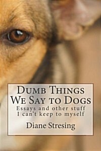 Dumb Things We Say to Dogs: And Other Stuff I Cant Keep to Myself (Paperback)