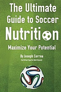The Ultimate Guide to Soccer Nutrition: Maximize Your Potential (Paperback)