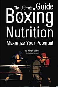 The Ultimate Guide to Boxing Nutrition: Maximize Your Potential (Paperback)