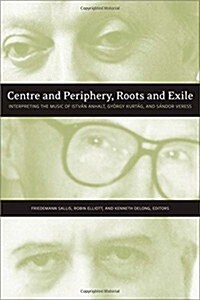 Centre and Periphery, Roots and Exile: Interpreting the Music of Istv? Anhalt, Gy?gy Kurt?, and S?dor Veress (Hardcover)