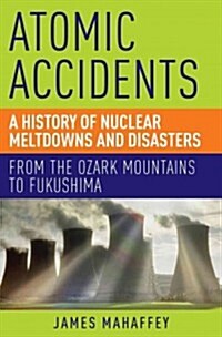 Atomic Accidents: A History of Nuclear Meltdowns and Disasters: From the Ozark Mountains to Fukushima (Paperback)