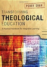 Transforming Theological Education : A Practical Handbook for Integrative Learning (Paperback)