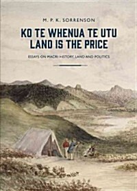 Ko Te Whenua Te Utu / Land Is the Price: Essays on Maori History, Land and Politics (Paperback)