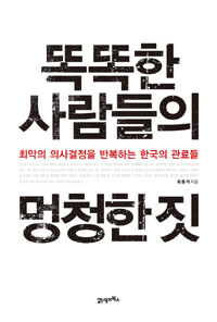 똑똑한 사람들의 멍청한 짓 :최악의 의사결정을 반복하는 한국의 관료들 