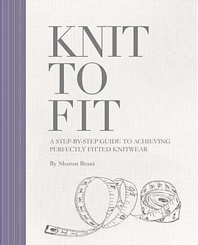 Knit to Fit : A Step-by-Step Guide to Achieving Perfectly Fitted Knitwear (Paperback)