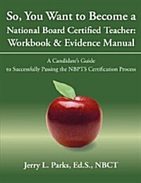 So, You Want to Become a National Board Certified Teacher: Workbook & Evidence Manual: A Candidates Guide to Successfully Passing the Nbpts Certifica (Paperback)