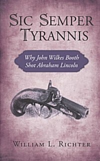 Sic Semper Tyrannis: Why John Wilkes Booth Shot Abraham Lincoln (Paperback)