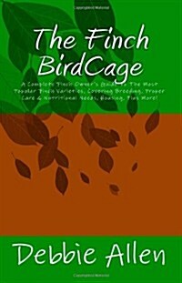 The Finch BirdCage: A Complete Finch Owners Guide To The Most Popular Finch Varieties, Covering Breeding, Proper Care & Nutritional Needs, Housing, P (Paperback)