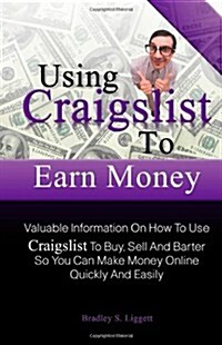 Using Craigslist To Earn Money: Valuable Information On How To Use Craigslist To Buy, Sell And Barter So You Can Make Money Online Quickly And Easily (Paperback)