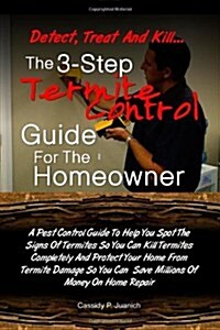 Detect, Treat and Kill-The 3-Step Termite Control Guide For The Homeowner: A Pest Control Guide To Help You Spot The Signs Of Termites So You Can Kill (Paperback)