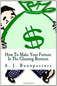 How to Make Your Fortune in the Cleaning Business: A Step by Step Guide (Paperback)