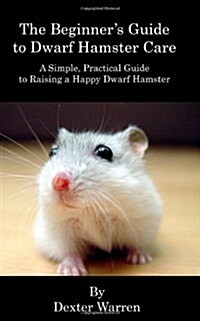 The Beginners Guide to Dwarf Hamster Care: A Simple, Practical Guide To Raising A Happy Dwarf Hamster (Paperback)