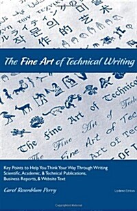 The Fine Art of Technical Writing: Key Points to Help You Think Your Way Through Writing Scientific, Academic, and Technical Publications, Business Re (Paperback)
