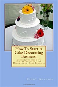 How To Start A Cake Decorating Business:: Techniques and Tips For Starting A Cake Decorating Home Business (Paperback)