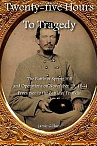 Twenty-Five Hours to Tragedy: The Battle of Spring Hill and Operations on November 29, 1864: Precursor to the Battle of Franklin (Paperback)
