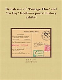 British Use of Postage Due and to Pay Labels-A Postal History Exhibit (Paperback)