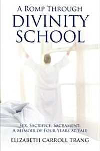 A Romp Through Divinity School: Sex, Sacrifice, Sacrament: A Memoir of Four Years at Yale (Paperback)