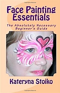 Face Painting Essentials: The Absolutely Necessary Beginners Guide (Paperback)