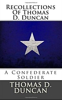 Recollections of Thomas D. Duncan: A Confederate Soldier (Paperback)