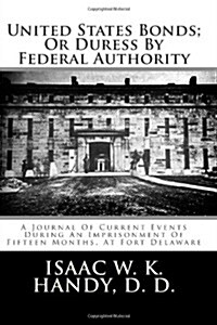 United States Bonds; Or Duress By Federal Authority: A Journal Of Current Events During An Imprisonment Of Fifteen Months, At Fort Delaware (Paperback)