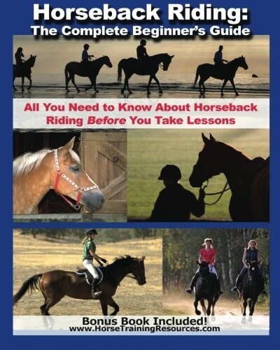Horseback Riding: The Complete Beginners Guide - All You Need To Know About Horseback Riding BEFORE Your Take Lessons! (Paperback)