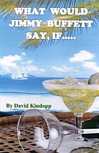 What Would Jimmy Buffett Say, If.....: If he was the navigator on my three-year wild and crazy true-life Mexican adventure (Paperback)
