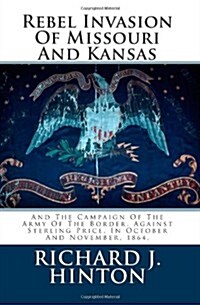 Rebel Invasion of Missouri and Kansas: And the Campaign of the Army of the Border, Against Sterling Price, in October and November, 1864. (Paperback)