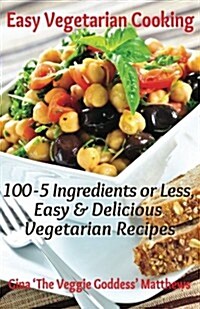 Easy Vegetarian Cooking: 100 - 5 Ingredients or Less, Easy & Delicious Vegetarian Recipes: Vegetables and Vegetarian - Quick and Easy (Paperback)