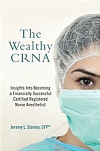 The Wealthy CRNA: Insights Into Becoming a Financially Successful Certified Registered Nurse Anesthetist (Paperback)