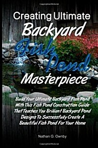 Creating Ultimate Backyard Fish Pond Masterpiece: Build Your Ultimate Backyard Fish Pond With This Fish Pond Construction Guide That Teaches You ... C (Paperback)