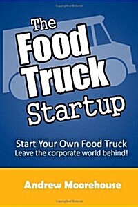 The Food Truck Startup: Start Your Own Food Truck - Leave the Corporate World Behind (Food Truck Startup Series) (Paperback, 1st)