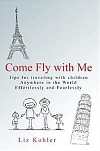 Come Fly with Me: Traveling with Children Anywhere in the World Effortlessly and Fearlessly (Paperback)