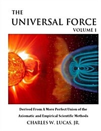 The Universal Force Volume 1: Derived from a More Perfect Union of the Axiomatic and Empirical Scientific Methods (Paperback)