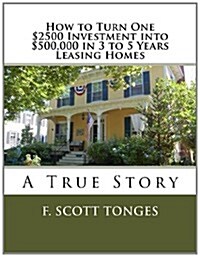 How to Turn One $2500 Investment into $500,000 in 3 to 5 Years Leasing Homes: A True Story (Paperback)