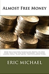 Almost Free Money: How to Make Significant Money on Free Items That You Can Find Anywhere, Including Garage Sales, Scrap Metal, and Disca (Paperback)