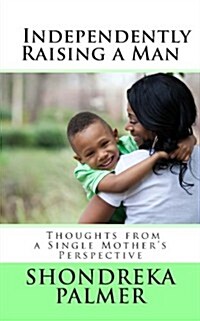 Independently Raising a Man Thoughts from a Single Mothers Perspective (Paperback)