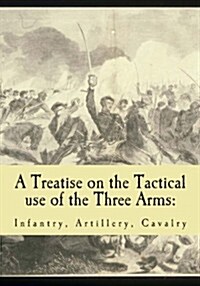 A Treatise on the Tactical Use of the Three Arms: Infantry, Artillery, Cavalry (Paperback)