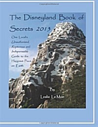The Disneyland Book of Secrets 2013: One Locals Unauthorized, Rapturous and Indispensable Guide to the Happiest Place on Earth (Paperback)