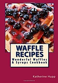 Waffle Recipes: Wonderful Waffles and Syrups Cookbook (Paperback, 1st)