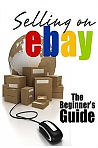 Selling on Ebay: The Beginners Guide for How to Sell on Ebay (Paperback)