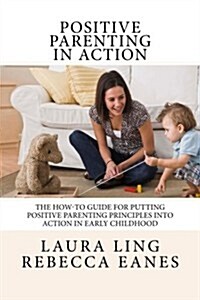 Positive Parenting in Action: The How-To Guide for Putting Positive Parenting Principles into Action in Early Childhood (Paperback)