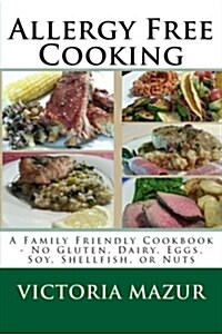 Allergy Free Cooking: A Family Friendly Cookbook - No Gluten, Dairy, Eggs, Soy, Shellfish, or Nuts (Paperback)