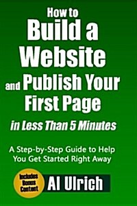 How to Build a Website and Publish Your First Page in Less Than 5 Minutes: A Step-By-Step Guide to Help You Get Started Right Away (Paperback)