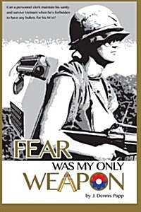 Fear Was My Only Weapon: Can a Personnel Clerk Maintain His Sanity and Survive Vietnam When Hes Forbidden to Have Any Bullets for His M16? (Paperback)