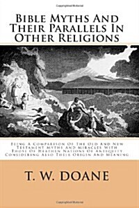 Bible Myths and Their Parallels in Other Religions: Being a Comparison of the Old and New Testament Myths and Miracles with Those of Heathen Nations o (Paperback)