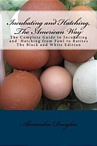 Incubating and Hatching, the American Way Black and White Edition: The Complete Guide to Incubating and Hatching from Fowl to Ratites (Paperback)