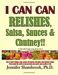 I CAN CAN RELISHES, Salsa, Sauces & Chutney!!: How to make relishes, salsa, sauces, and chutney with quick, easy heirloom recipes from around the ...  (Paperback)